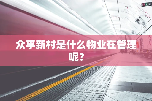 众孚新村是什么物业在管理呢？