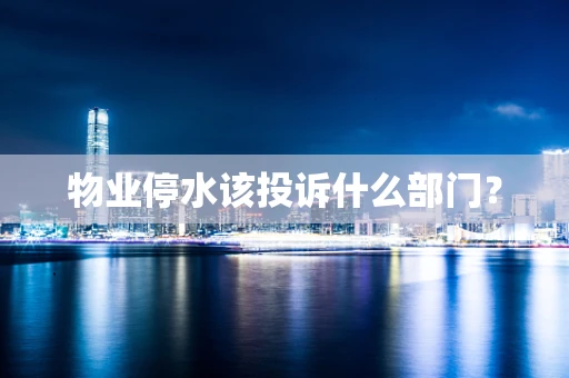 物业停水该投诉什么部门？