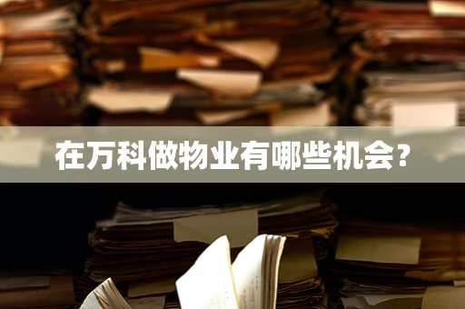 在万科做物业有哪些机会？
