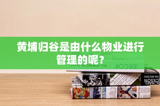 黄埔归谷是由什么物业进行管理的呢？