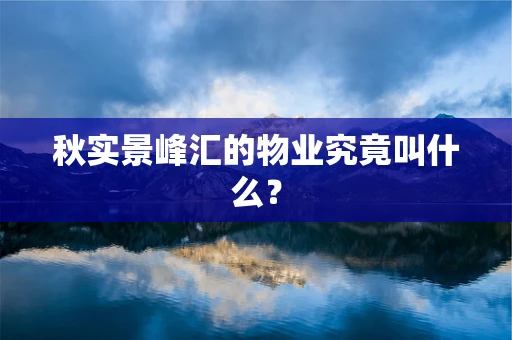 秋实景峰汇的物业究竟叫什么？