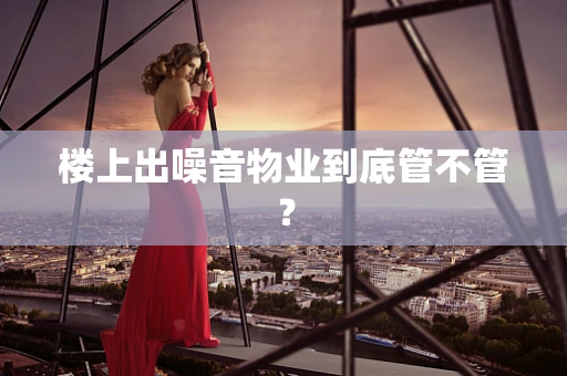 楼上出噪音物业到底管不管？