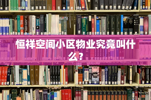 恒祥空间小区物业究竟叫什么？
