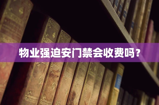 物业强迫安门禁会收费吗？