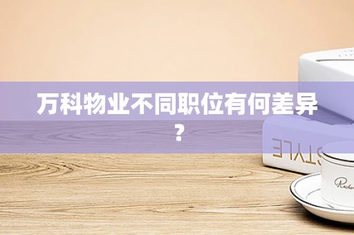 万科物业不同职位有何差异？
