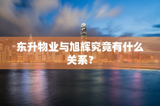 东升物业与旭辉究竟有什么关系？