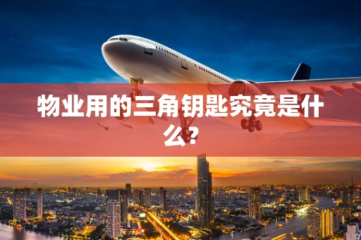 物业用的三角钥匙究竟是什么？