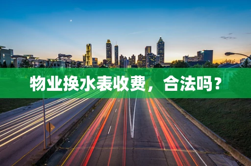 物业换水表收费，合法吗？