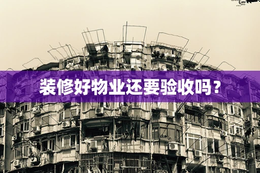 装修好物业还要验收吗？