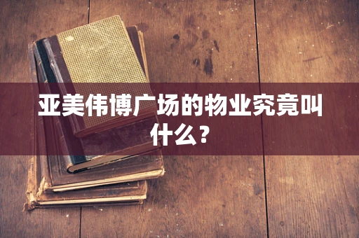 亚美伟博广场的物业究竟叫什么？