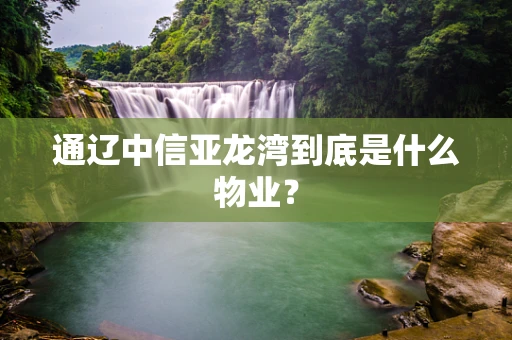 通辽中信亚龙湾到底是什么物业？