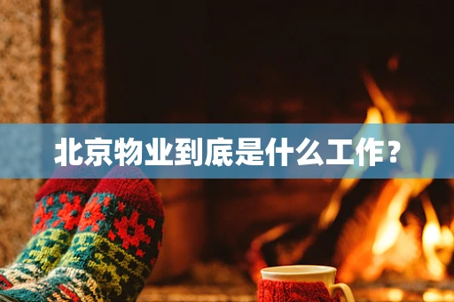 北京物业到底是什么工作？