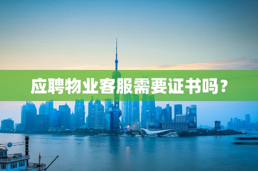 应聘物业客服需要证书吗？