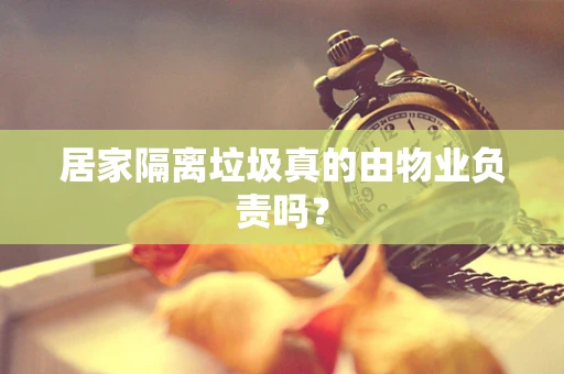 居家隔离垃圾真的由物业负责吗？