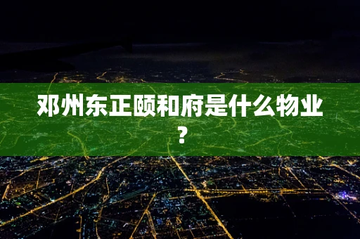 邓州东正颐和府是什么物业？