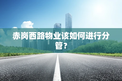 赤岗西路物业该如何进行分管？