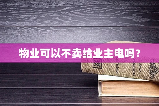物业可以不卖给业主电吗？