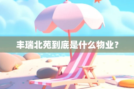 丰瑞北苑到底是什么物业？
