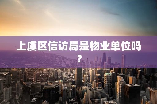 上虞区信访局是物业单位吗？