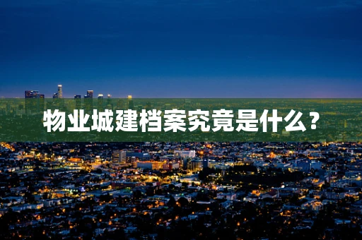 物业城建档案究竟是什么？