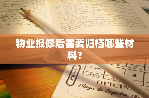 物业报修后需要归档哪些材料？