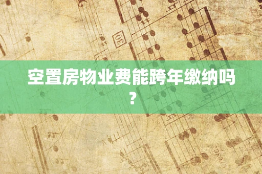 空置房物业费能跨年缴纳吗？