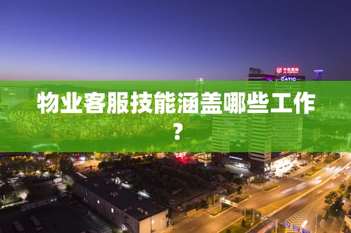 物业客服技能涵盖哪些工作？