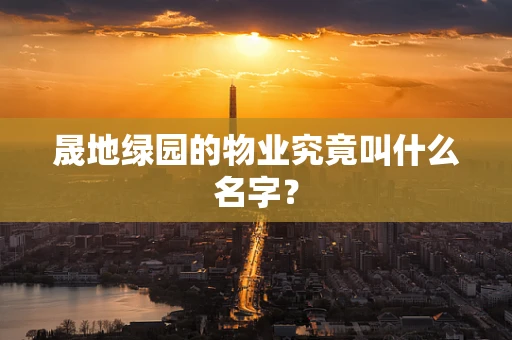晟地绿园的物业究竟叫什么名字？